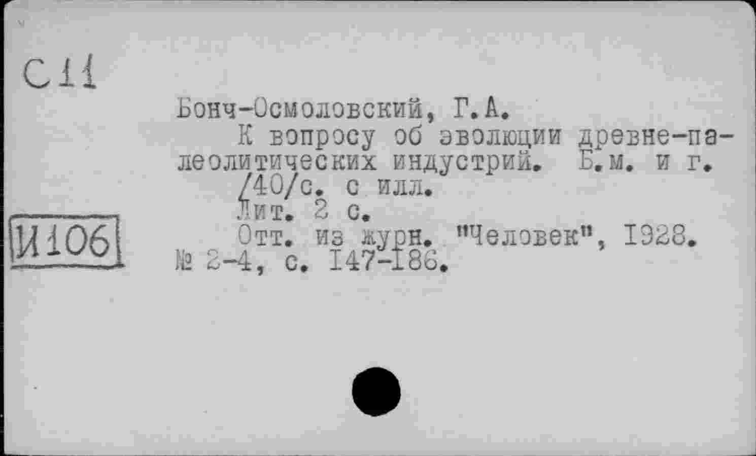 ﻿Бонч-Осмоловский, Г.А.
К вопросу об эволюции древне-па леолитических индустрий. Б.м. и г.
/40/с. с илл.
Лит. 2 с.
Отт. из журн. ’’Человек”, 1928. № 2-4, с. 147-188.